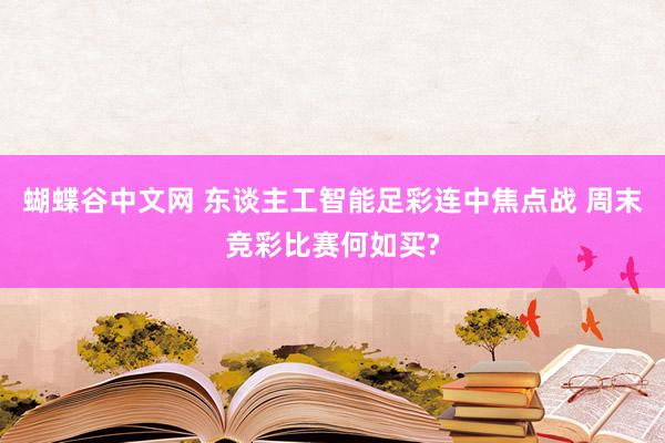 蝴蝶谷中文网 东谈主工智能足彩连中焦点战 周末竞彩比赛何如买