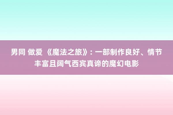 男同 做爱 《魔法之旅》: 一部制作良好、情节丰富且阔气西宾