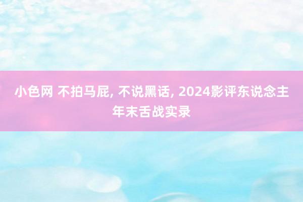 小色网 不拍马屁, 不说黑话, 2024影评东说念主年末舌战