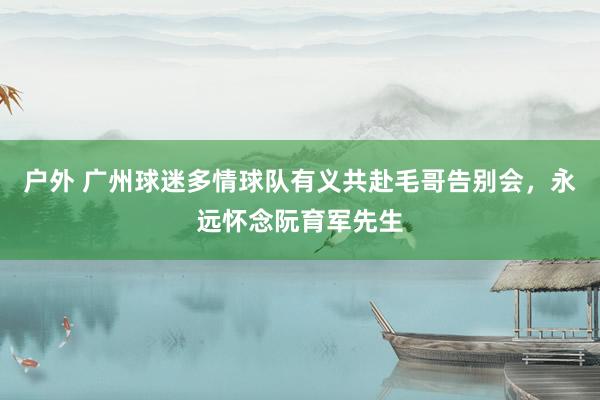 户外 广州球迷多情球队有义共赴毛哥告别会，永远怀念阮育军先生