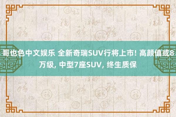 哥也色中文娱乐 全新奇瑞SUV行将上市! 高颜值或8万级, 