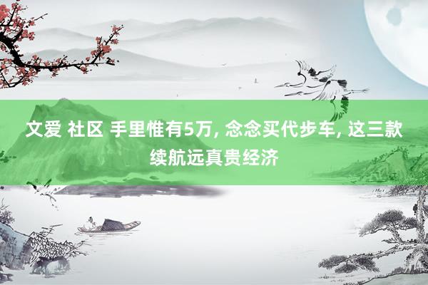 文爱 社区 手里惟有5万, 念念买代步车, 这三款续航远真贵