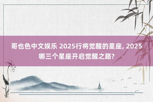 哥也色中文娱乐 2025行将觉醒的星座, 2025哪三个星座