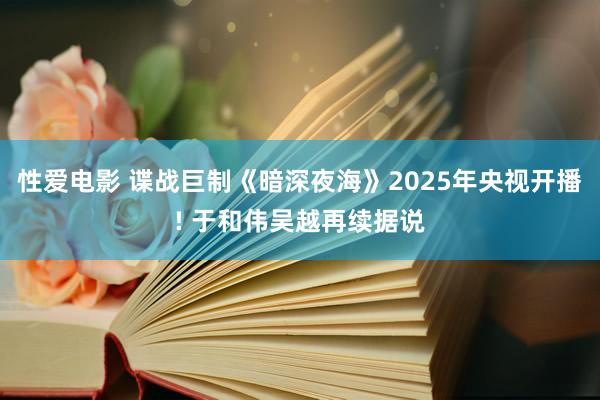 性爱电影 谍战巨制《暗深夜海》2025年央视开播! 于和伟吴越再续据说