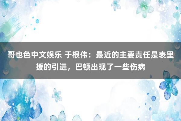 哥也色中文娱乐 于根伟：最近的主要责任是表里援的引进，巴顿出现了一些伤病