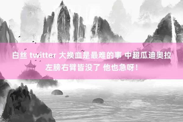 白丝 twitter 大换血是最难的事 中超瓜迪奥拉左膀右臂皆没了 他也急呀！