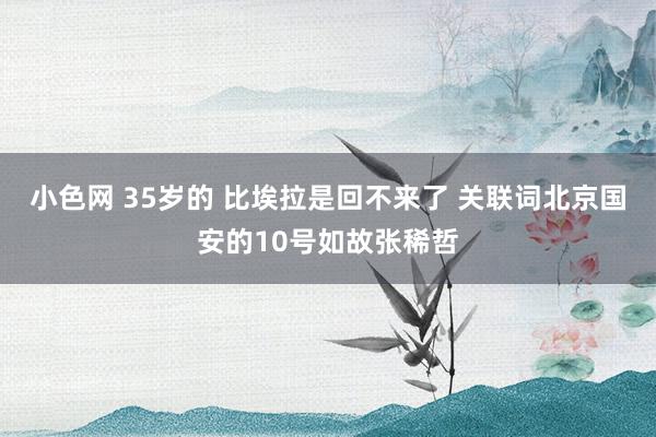 小色网 35岁的 比埃拉是回不来了 关联词北京国安的10号如故张稀哲