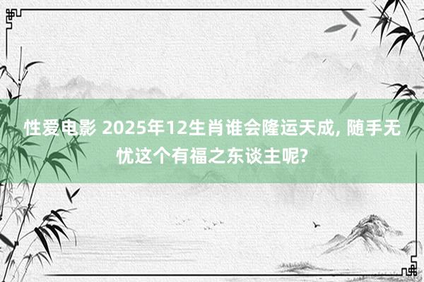 性爱电影 2025年12生肖谁会隆运天成， 随手无忧这个有福之东谈主呢?