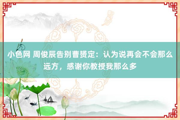 小色网 周俊辰告别曹赟定：认为说再会不会那么远方，感谢你教授