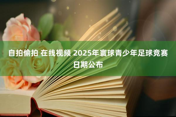 自拍偷拍 在线视频 2025年寰球青少年足球竞赛日期公布