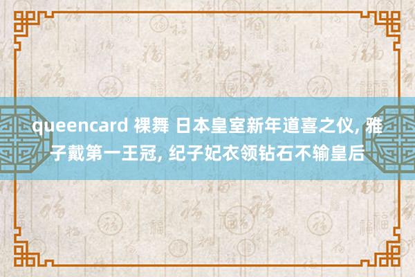 queencard 裸舞 日本皇室新年道喜之仪， 雅子戴第一王冠， 纪子妃衣领钻石不输皇后