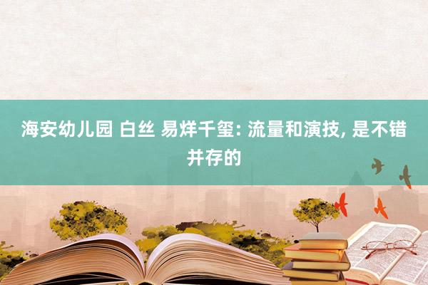 海安幼儿园 白丝 易烊千玺: 流量和演技, 是不错并存的