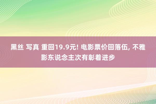 黑丝 写真 重回19.9元! 电影票价回落伍, 不雅影东说念