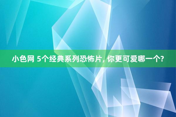 小色网 5个经典系列恐怖片, 你更可爱哪一个?