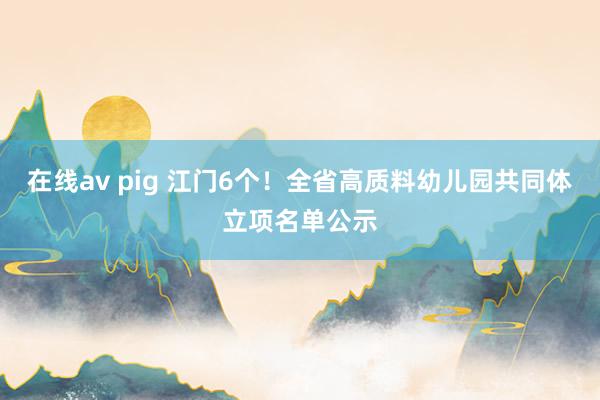 在线av pig 江门6个！全省高质料幼儿园共同体立项名单公