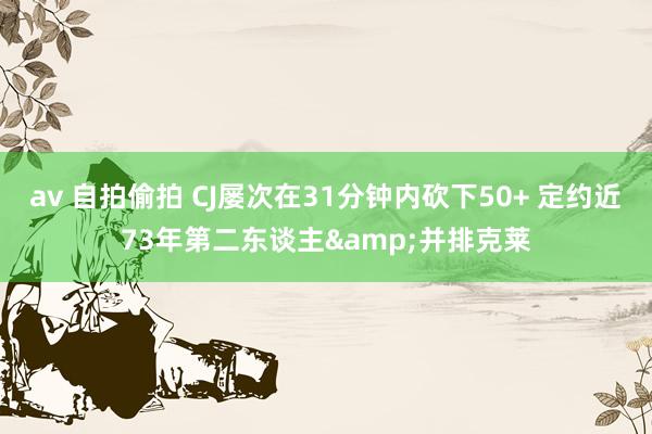 av 自拍偷拍 CJ屡次在31分钟内砍下50+ 定约近73年第二东谈主&并排克莱