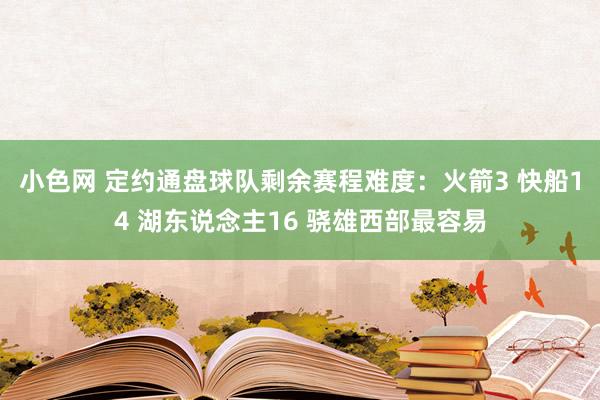 小色网 定约通盘球队剩余赛程难度：火箭3 快船14 湖东说念主16 骁雄西部最容易