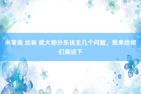 米菲兔 丝袜 就大部分东谈主几个问题，我来给你们阐述下