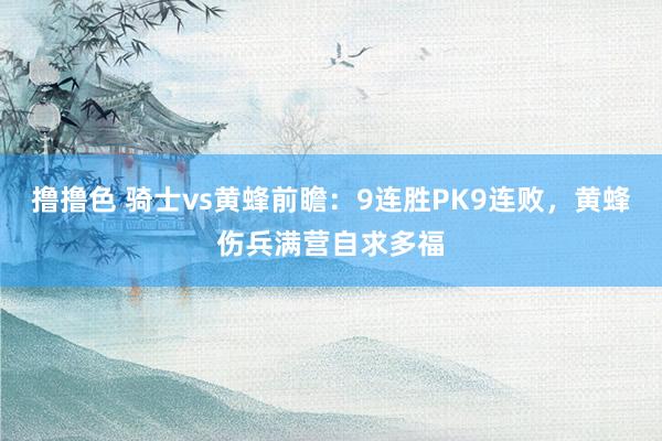 撸撸色 骑士vs黄蜂前瞻：9连胜PK9连败，黄蜂伤兵满营自求