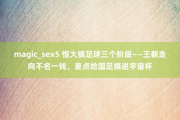 magic_sex5 恒大搞足球三个阶段——王朝走向不名一钱，差点给国足搞进宇宙杯