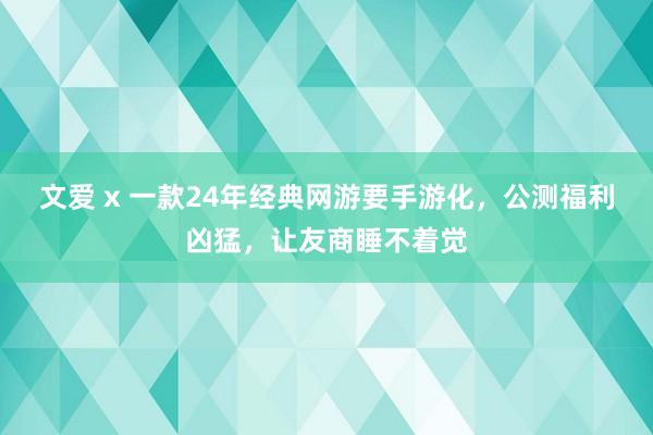 文爱 x 一款24年经典网游要手游化，公测福利凶猛，让友商睡不着觉