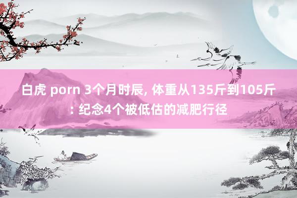 白虎 porn 3个月时辰, 体重从135斤到105斤: 纪