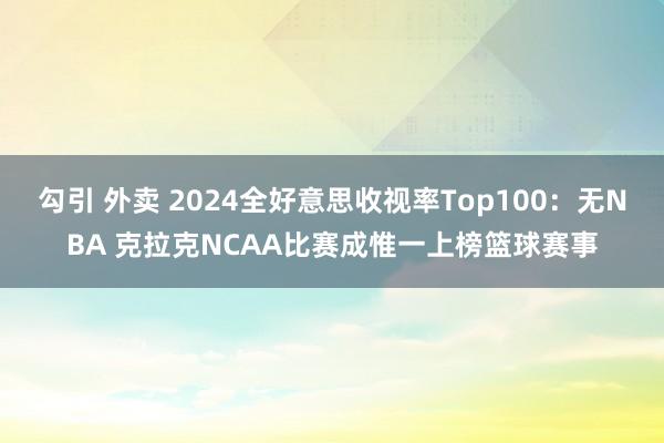 勾引 外卖 2024全好意思收视率Top100：无NBA 克