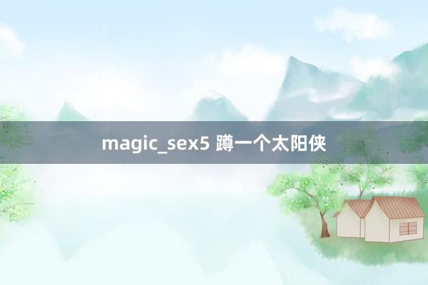 magic_sex5 蹲一个太阳侠