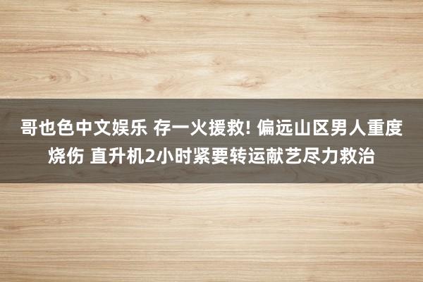 哥也色中文娱乐 存一火援救! 偏远山区男人重度烧伤 直升机2