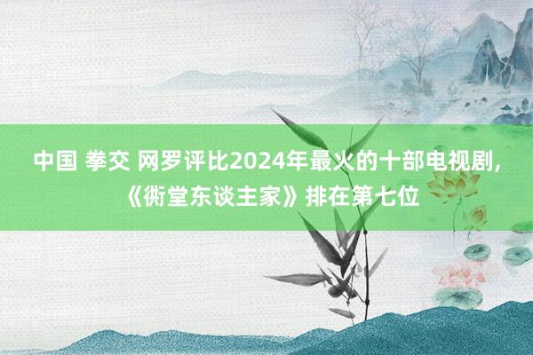 中国 拳交 网罗评比2024年最火的十部电视剧, 《衖堂东谈