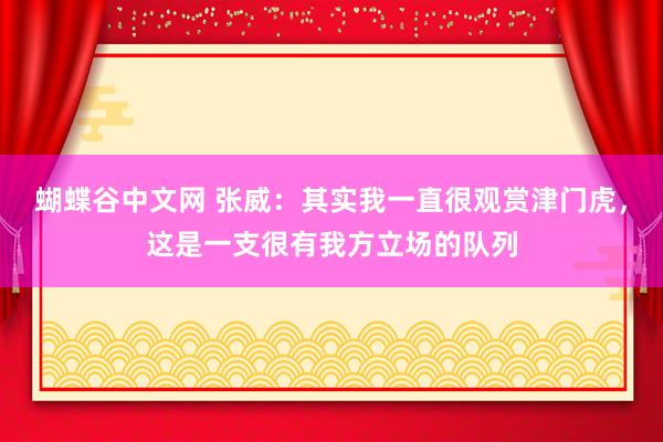 蝴蝶谷中文网 张威：其实我一直很观赏津门虎，这是一支很有我方