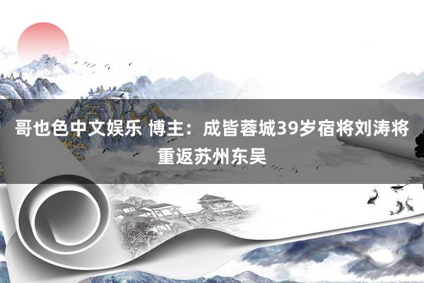 哥也色中文娱乐 博主：成皆蓉城39岁宿将刘涛将重返苏州东吴