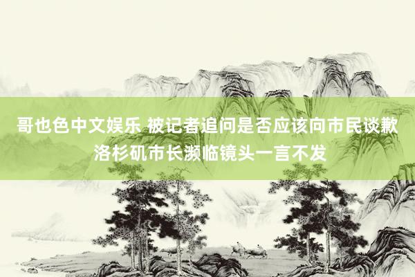 哥也色中文娱乐 被记者追问是否应该向市民谈歉 洛杉矶市长濒临