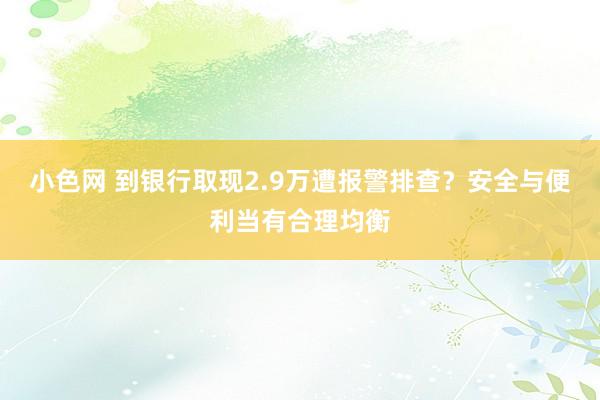 小色网 到银行取现2.9万遭报警排查？安全与便利当有合理均衡