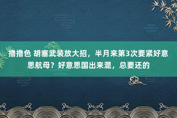 撸撸色 胡塞武装放大招，半月来第3次要紧好意思航母？好意思国