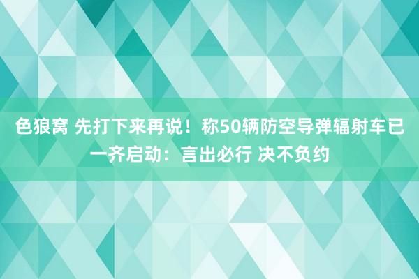 色狼窝 先打下来再说！称50辆防空导弹辐射车已一齐启动：言出必行 决不负约