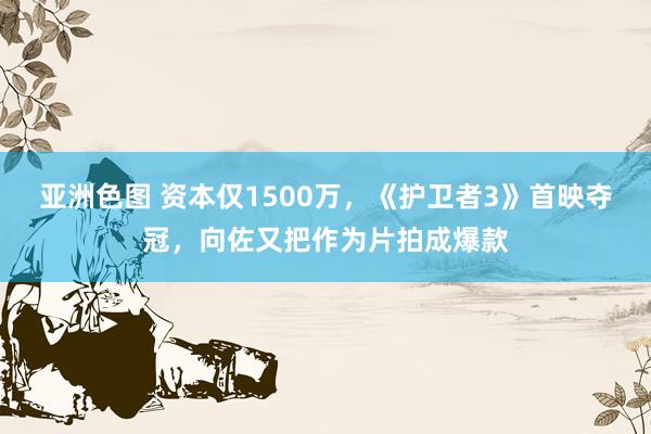 亚洲色图 资本仅1500万，《护卫者3》首映夺冠，向佐又把作为片拍成爆款