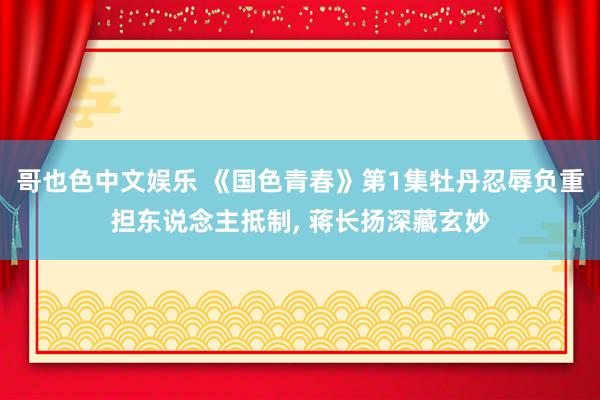 哥也色中文娱乐 《国色青春》第1集牡丹忍辱负重担东说念主抵制， 蒋长扬深藏玄妙