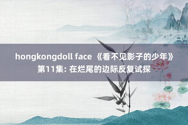 hongkongdoll face 《看不见影子的少年》第11集: 在烂尾的边际反复试探