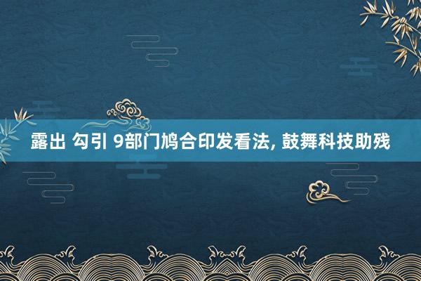 露出 勾引 9部门鸠合印发看法， 鼓舞科技助残