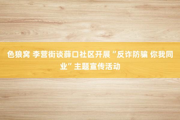 色狼窝 李营街谈薛口社区开展“反诈防骗 你我同业”主题宣传活动