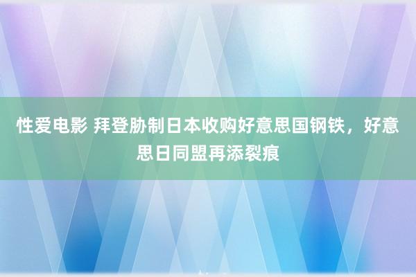 性爱电影 拜登胁制日本收购好意思国钢铁，好意思日同盟再添裂痕