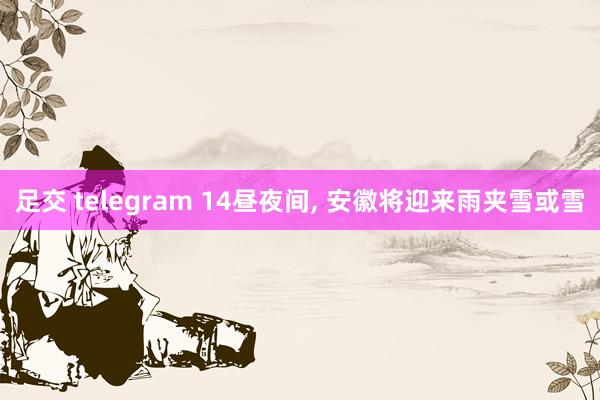 足交 telegram 14昼夜间， 安徽将迎来雨夹雪或雪