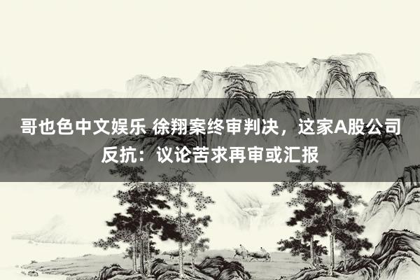 哥也色中文娱乐 徐翔案终审判决，这家A股公司反抗：议论苦求再审或汇报