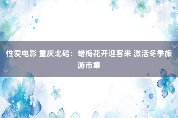 性爱电影 重庆北碚：蜡梅花开迎客来 激活冬季旅游市集