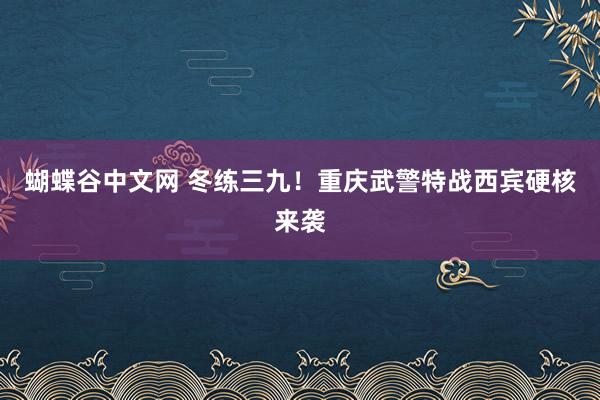 蝴蝶谷中文网 冬练三九！重庆武警特战西宾硬核来袭