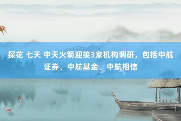 探花 七天 中天火箭迎接3家机构调研，包括中航证券、中航基金、中航相信