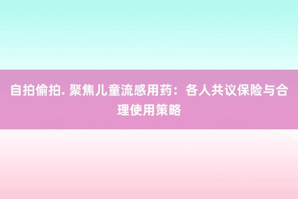 自拍偷拍. 聚焦儿童流感用药：各人共议保险与合理使用策略