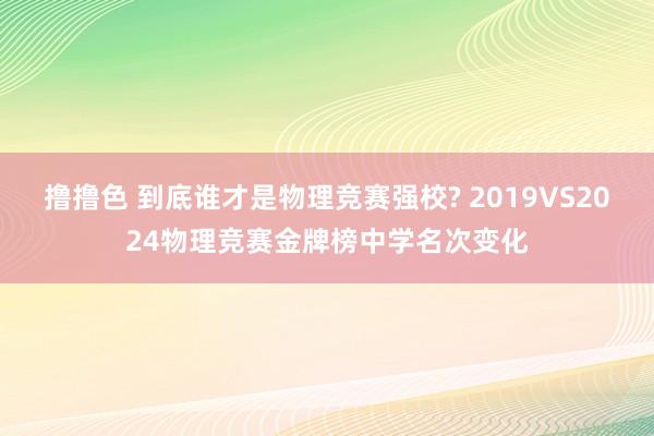 撸撸色 到底谁才是物理竞赛强校? 2019VS2024物理竞