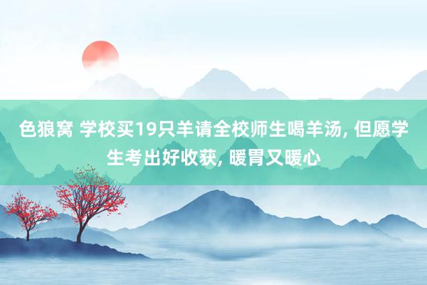 色狼窝 学校买19只羊请全校师生喝羊汤， 但愿学生考出好收获， 暖胃又暖心